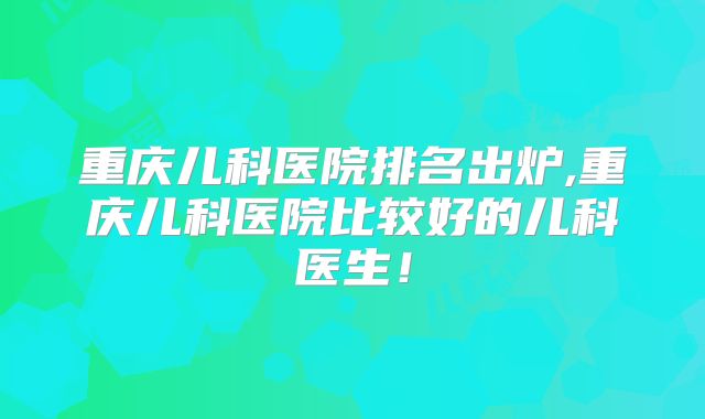 重庆儿科医院排名出炉,重庆儿科医院比较好的儿科医生!