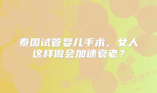 泰国试管婴儿手术，女人这样做会加速衰老？