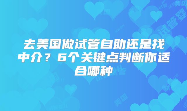 去美国做试管自助还是找中介？6个关键点判断你适合哪种