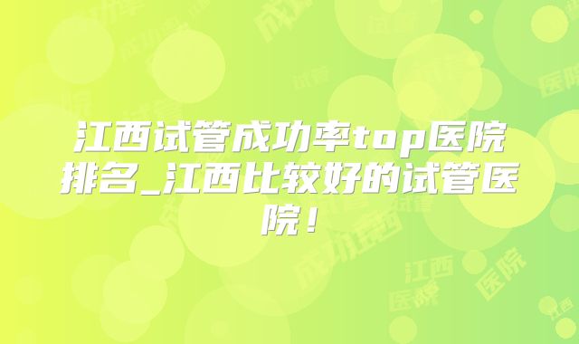 江西试管成功率top医院排名_江西比较好的试管医院！
