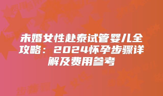 未婚女性赴泰试管婴儿全攻略：2024怀孕步骤详解及费用参考
