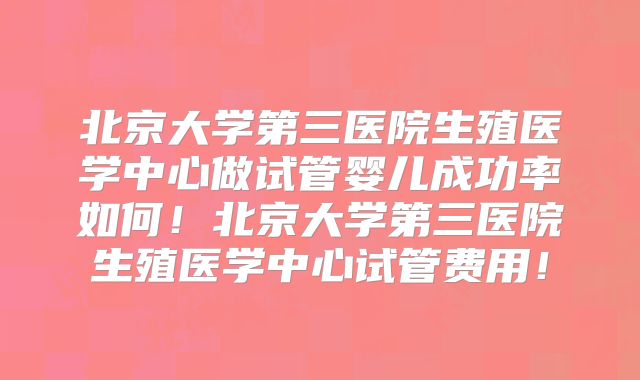北京大学第三医院生殖医学中心做试管婴儿成功率如何！北京大学第三医院生殖医学中心试管费用！