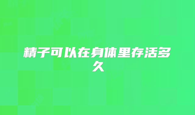 精子可以在身体里存活多久
