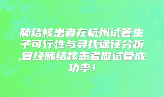 肺结核患者在杭州试管生子可行性与寻找途径分析,曾经肺结核患者做试管成功率！