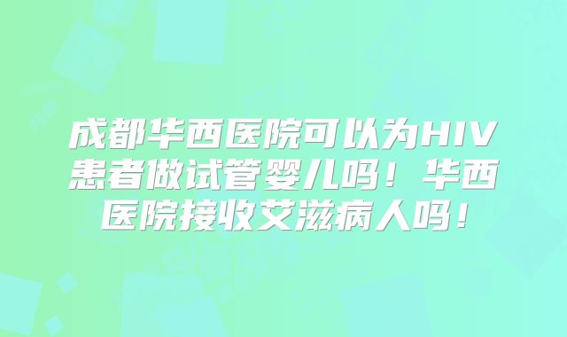 成都华西医院可以为HIV患者做试管婴儿吗！华西医院接收艾滋病人吗！