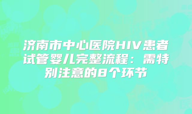 济南市中心医院HIV患者试管婴儿完整流程：需特别注意的8个环节