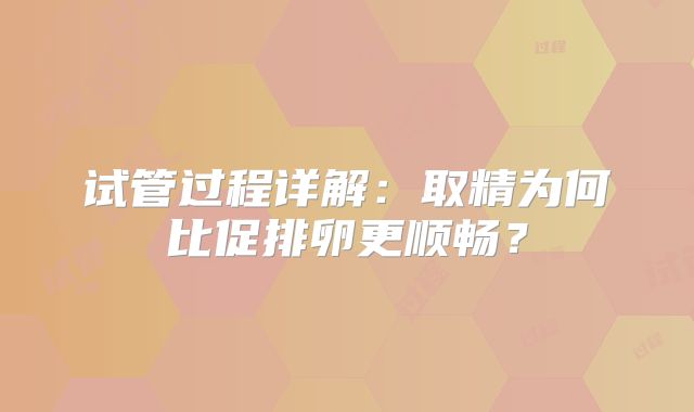 试管过程详解：取精为何比促排卵更顺畅？