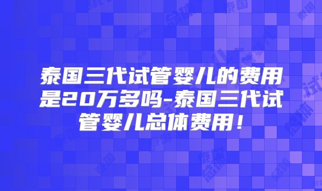 泰国三代试管婴儿的费用是20万多吗-泰国三代试管婴儿总体费用!