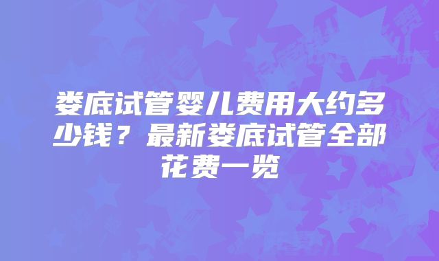 娄底试管婴儿费用大约多少钱?最新娄底试管全部花费一览