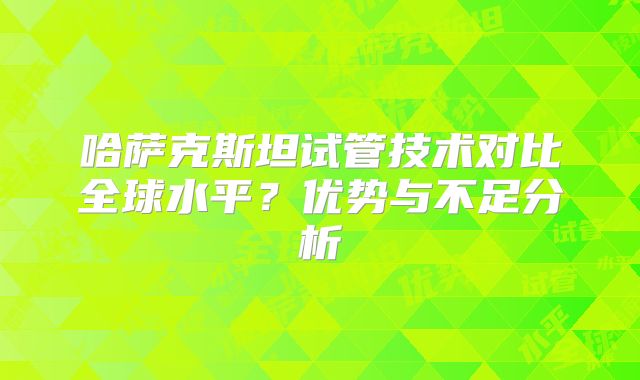 哈萨克斯坦试管技术对比全球水平？优势与不足分析