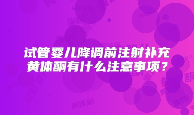 试管婴儿降调前注射补充黄体酮有什么注意事项？