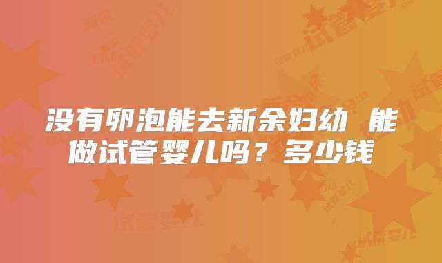 没有卵泡能去新余妇幼 能做试管婴儿吗?多少钱
