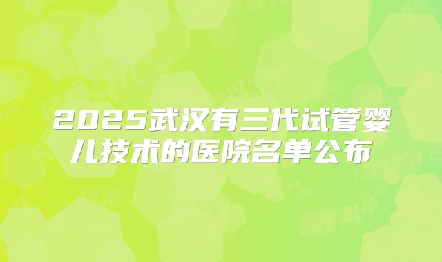 2025武汉有三代试管婴儿技术的医院名单公布