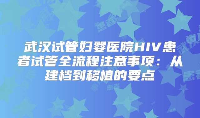 武汉试管妇婴医院HIV患者试管全流程注意事项:从建档到移植的要点