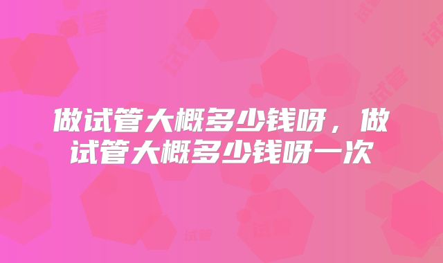 做试管大概多少钱呀，做试管大概多少钱呀一次