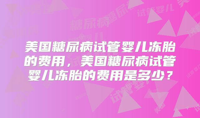 美国糖尿病试管婴儿冻胎的费用，美国糖尿病试管婴儿冻胎的费用是多少？
