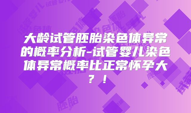 大龄试管胚胎染色体异常的概率分析-试管婴儿染色体异常概率比正常怀孕大？！