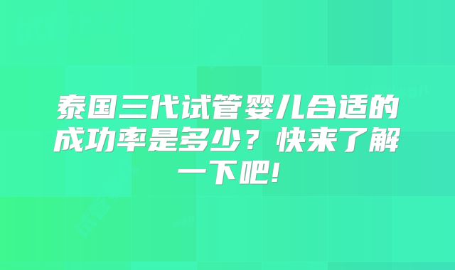 泰国三代试管婴儿合适的成功率是多少?快来了解一下吧!