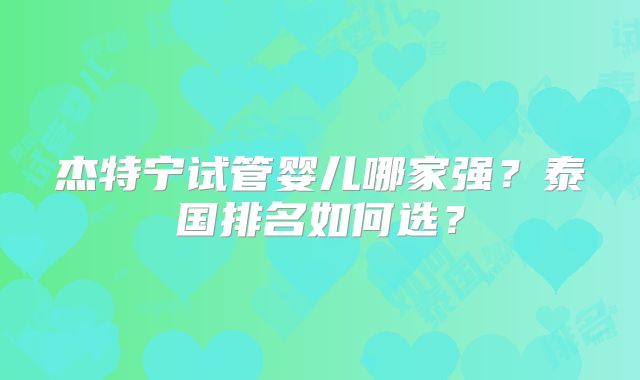 杰特宁试管婴儿哪家强？泰国排名如何选？
