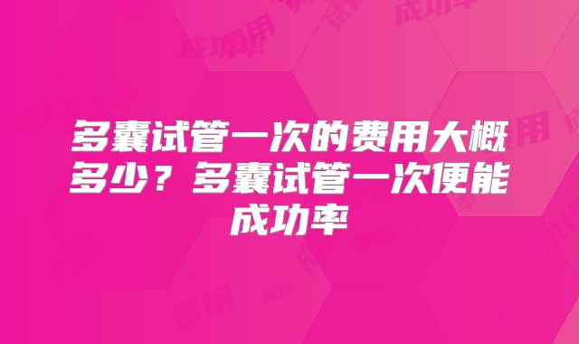 多囊试管一次的费用大概多少?多囊试管一次便能成功率