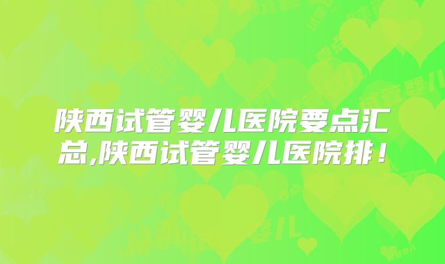 陕西试管婴儿医院要点汇总,陕西试管婴儿医院排！