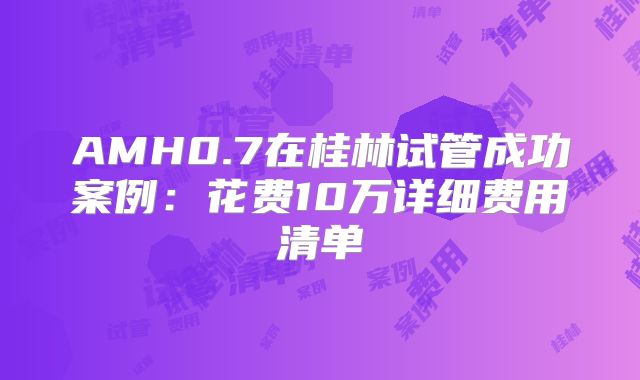 AMH0.7在桂林试管成功案例：花费10万详细费用清单