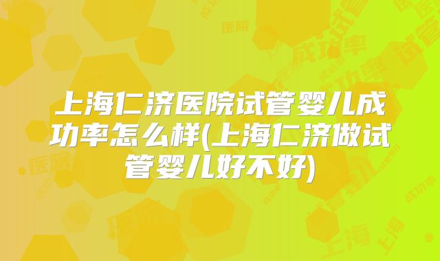 上海仁济医院试管婴儿成功率怎么样(上海仁济做试管婴儿好不好)