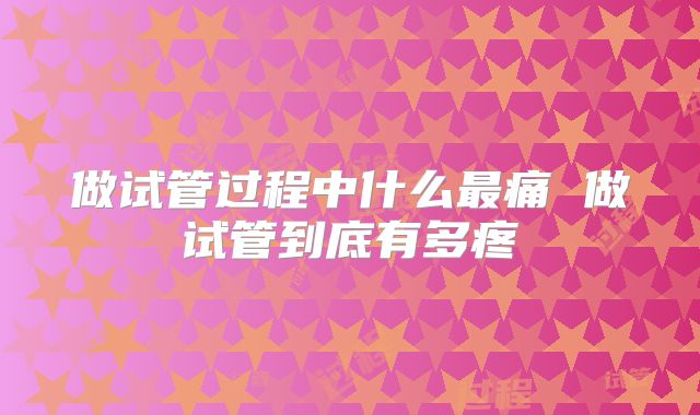 做试管过程中什么最痛 做试管到底有多疼