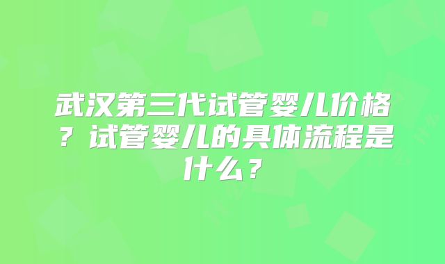 武汉第三代试管婴儿价格?试管婴儿的具体流程是什么?