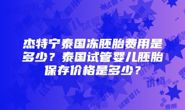 杰特宁泰国冻胚胎费用是多少？泰国试管婴儿胚胎保存价格是多少？