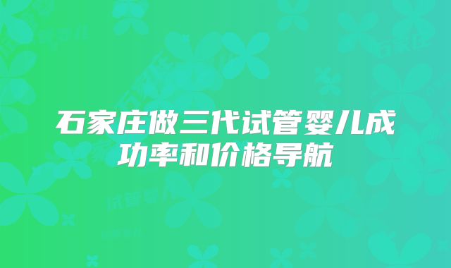 石家庄做三代试管婴儿成功率和价格导航