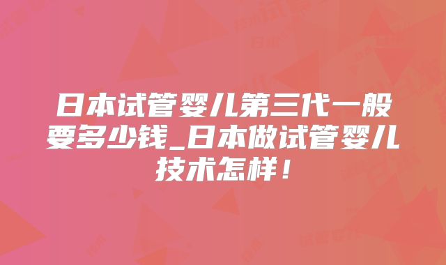 日本试管婴儿第三代一般要多少钱_日本做试管婴儿技术怎样！