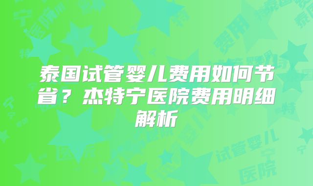 泰国试管婴儿费用如何节省?杰特宁医院费用明细解析