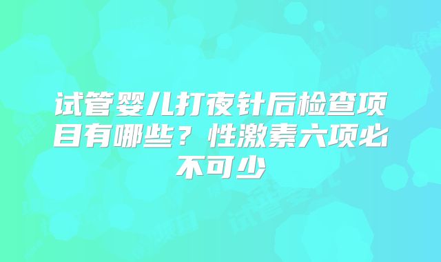 试管婴儿打夜针后检查项目有哪些？性激素六项必不可少
