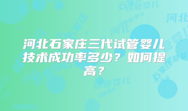 河北石家庄三代试管婴儿技术成功率多少?如何提高?