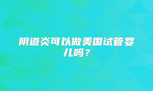 阴道炎可以做美国试管婴儿吗？