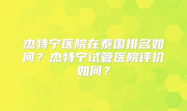 杰特宁医院在泰国排名如何？杰特宁试管医院评价如何？