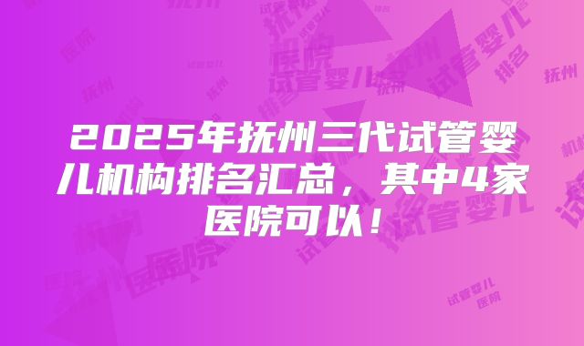 2025年抚州三代试管婴儿机构排名汇总，其中4家医院可以！