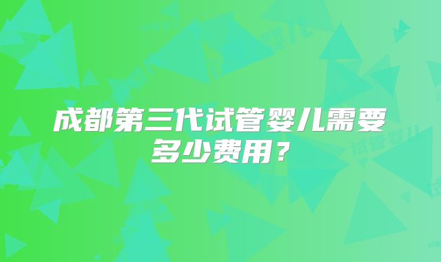 成都第三代试管婴儿需要多少费用？