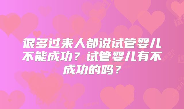 很多过来人都说试管婴儿不能成功?试管婴儿有不成功的吗?