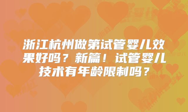 浙江杭州做第试管婴儿效果好吗？新篇！试管婴儿技术有年龄限制吗？