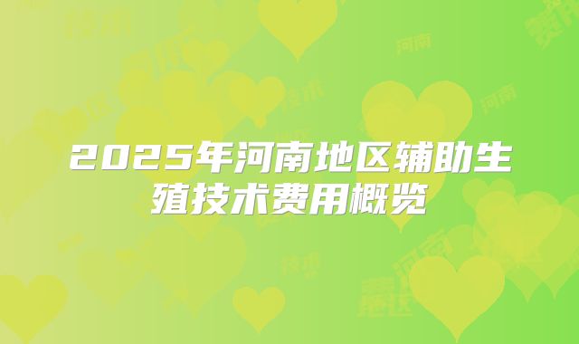 2025年河南地区辅助生殖技术费用概览