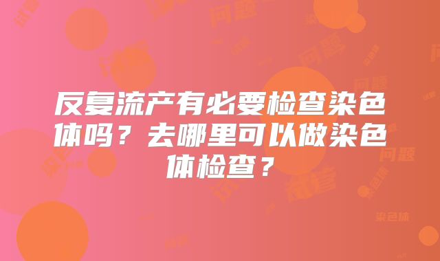 反复流产有必要检查染色体吗？去哪里可以做染色体检查？