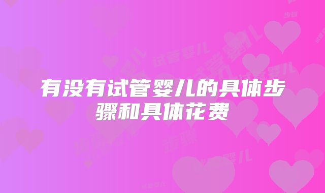 有没有试管婴儿的具体步骤和具体花费