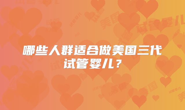哪些人群适合做美国三代试管婴儿？