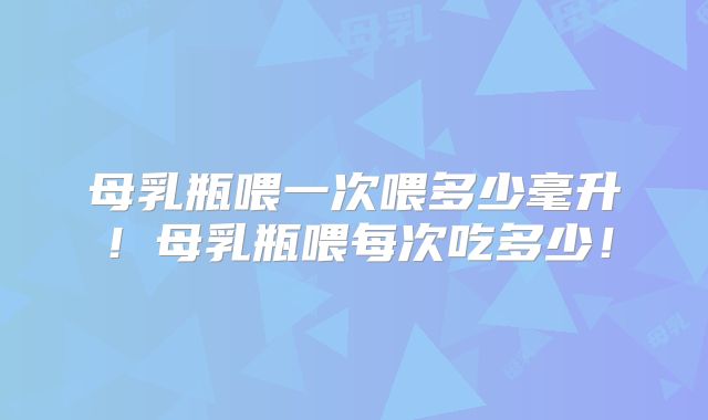 母乳瓶喂一次喂多少毫升!母乳瓶喂每次吃多少!