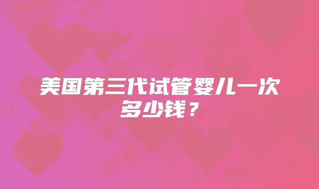 美国第三代试管婴儿一次多少钱?