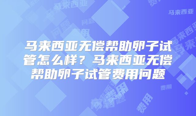 马来西亚无偿帮助卵子试管怎么样？马来西亚无偿帮助卵子试管费用问题