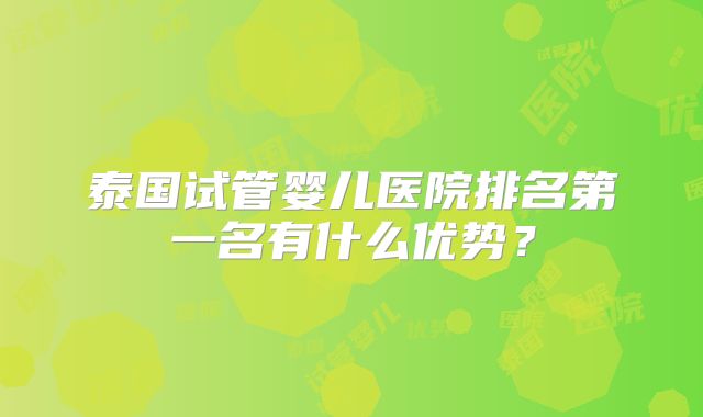 泰国试管婴儿医院排名第一名有什么优势？