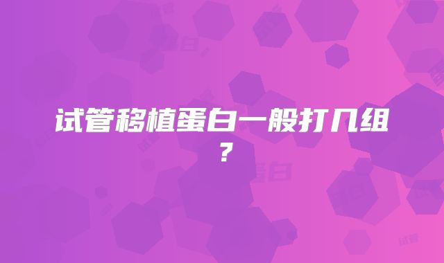 试管移植蛋白一般打几组?